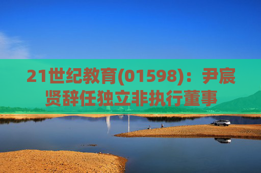 21世纪教育(01598)：尹宸贤辞任独立非执行董事