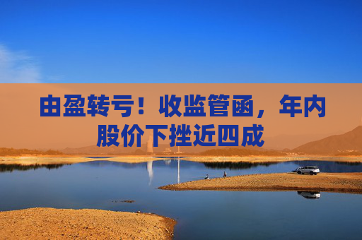 由盈转亏！收监管函，年内股价下挫近四成