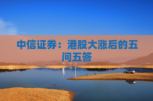 中信证券：港股大涨后的五问五答
