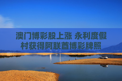 澳门博彩股上涨 永利度假村获得阿联酋博彩牌照