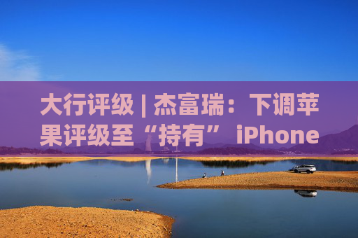 大行评级 | 杰富瑞：下调苹果评级至“持有” iPhone销量增长5-10%的预期或难实现
