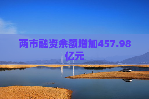 两市融资余额增加457.98亿元