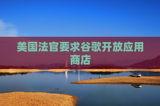 美国法官要求谷歌开放应用商店