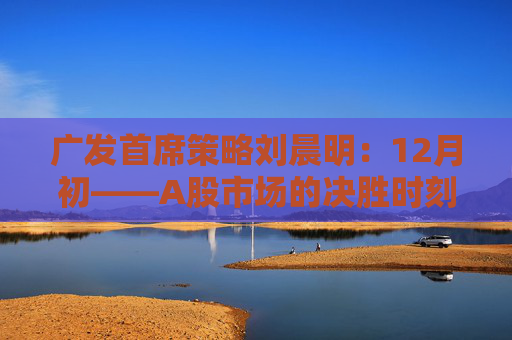 广发首席策略刘晨明：12月初——A股市场的决胜时刻