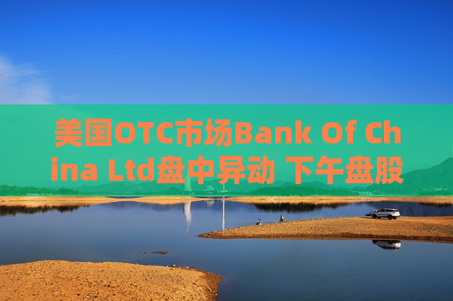 美国OTC市场Bank Of China Ltd盘中异动 下午盘股价大涨8.33%报0.520美元