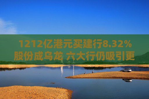 1212亿港元买建行8.32%股份成乌龙 六大行仍吸引更多市场关注 新一轮注资最高或达2.1万亿