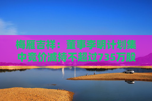 梅雁吉祥：董事李明计划集中竞价减持不超过735万股