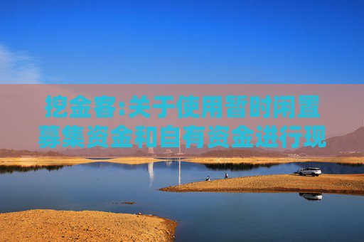 挖金客:关于使用暂时闲置募集资金和自有资金进行现金管理的进展公告
