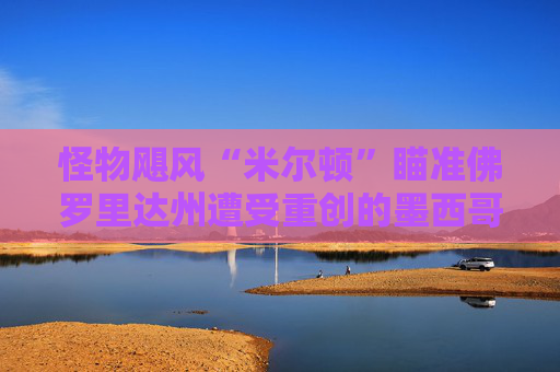 怪物飓风“米尔顿”瞄准佛罗里达州遭受重创的墨西哥湾沿岸