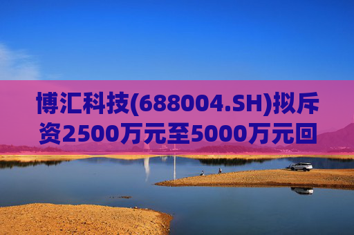 博汇科技(688004.SH)拟斥资2500万元至5000万元回购股份