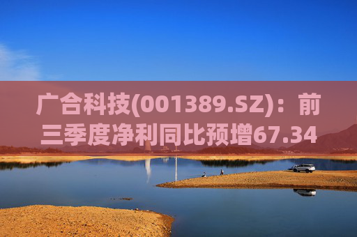 广合科技(001389.SZ)：前三季度净利同比预增67.34%-72.51%