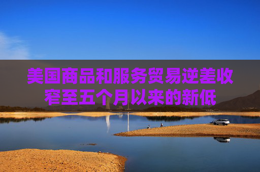 美国商品和服务贸易逆差收窄至五个月以来的新低