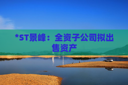 *ST景峰：全资子公司拟出售资产