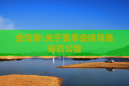 金信诺:关于董事会换届选举的公告