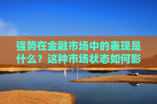 强势在金融市场中的表现是什么？这种市场状态如何影响投资者的策略？