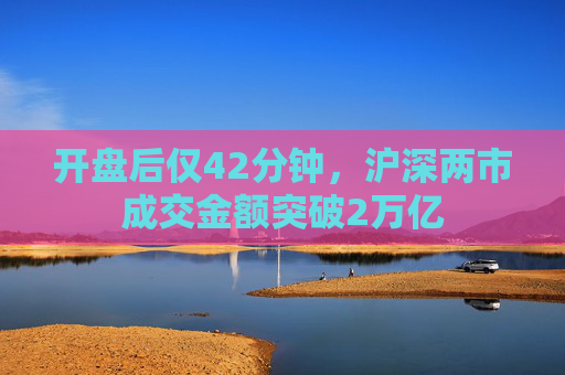 开盘后仅42分钟，沪深两市成交金额突破2万亿