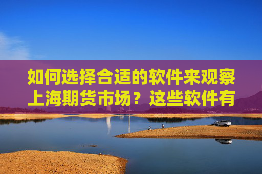 如何选择合适的软件来观察上海期货市场？这些软件有什么功能和优势？