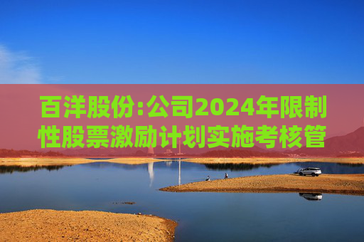 百洋股份:公司2024年限制性股票激励计划实施考核管理办法