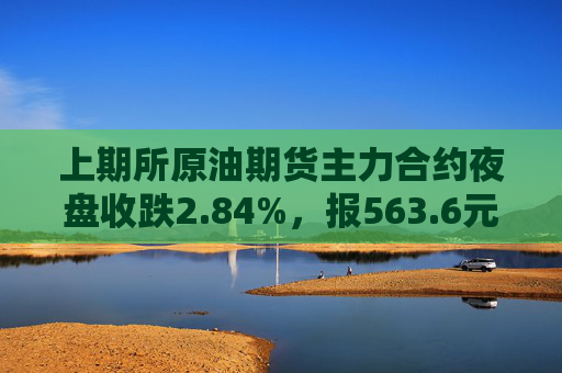 上期所原油期货主力合约夜盘收跌2.84%，报563.6元/桶