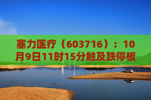 塞力医疗（603716）：10月9日11时15分触及跌停板