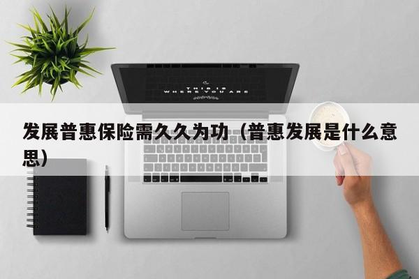 发展普惠保险需久久为功（普惠发展是什么意思）