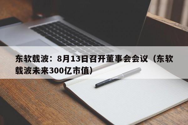 东软载波：8月13日召开董事会会议（东软载波未来300亿市值）