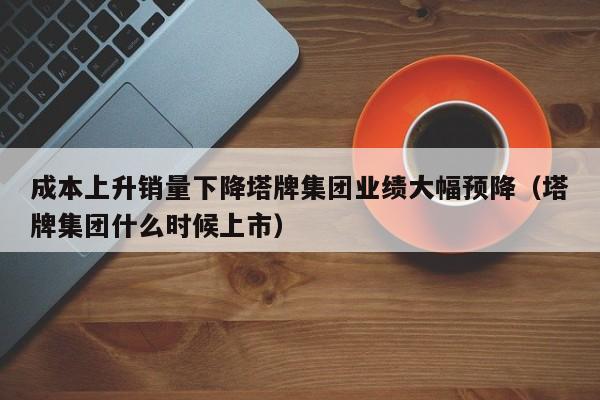 成本上升销量下降塔牌集团业绩大幅预降（塔牌集团什么时候上市）