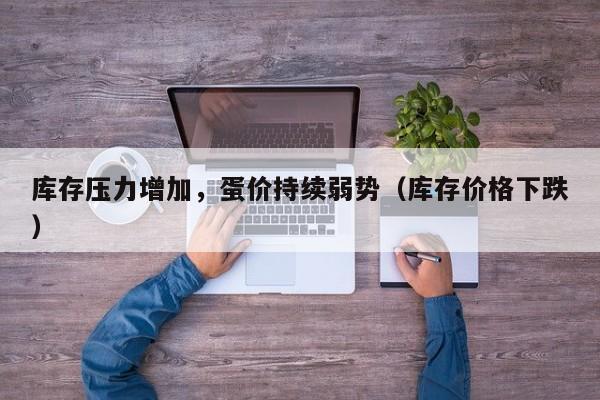 库存压力增加，蛋价持续弱势（库存价格下跌）