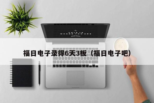 福日电子录得6天3板（福日电子吧）