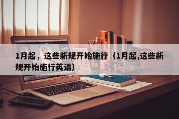 1月起，这些新规开始施行（1月起,这些新规开始施行英语）