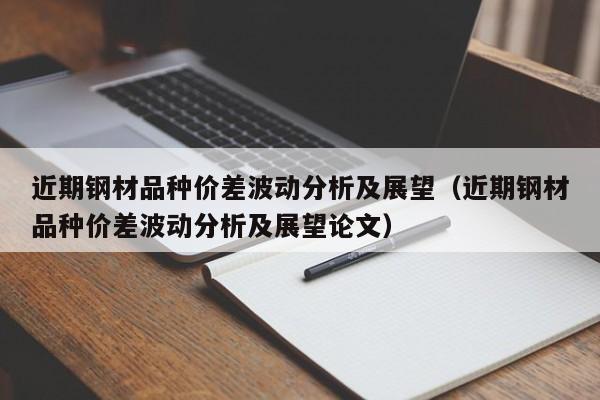 近期钢材品种价差波动分析及展望（近期钢材品种价差波动分析及展望论文）