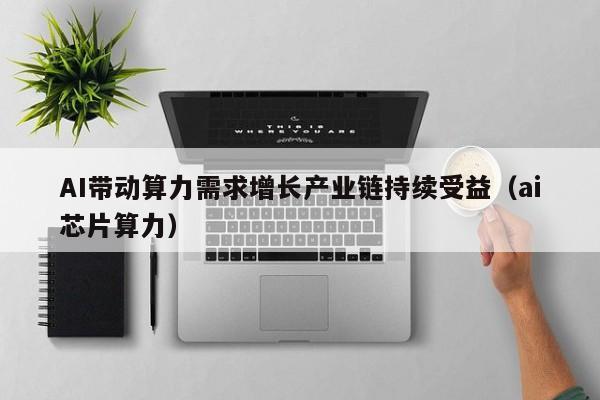 AI带动算力需求增长产业链持续受益（ai芯片算力）